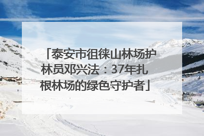 泰安市徂徕山林场护林员邓兴法：37年扎根林场的绿色守护者