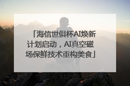 海信世俱杯AI焕新计划启动，AI真空磁场保鲜技术重构美食
