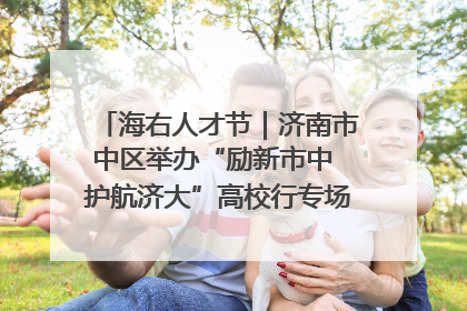 海右人才节｜济南市中区举办“励新市中 护航济大”高校行专场活动暨“青年人才 乐享市中”品牌推介会