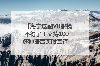 海宁这副VR眼镜不得了！支持100多种语言实时互译