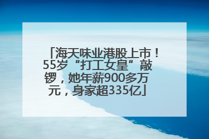 海天味业港股上市！55岁“打工女皇”敲锣，她年薪900多万元，身家超335亿