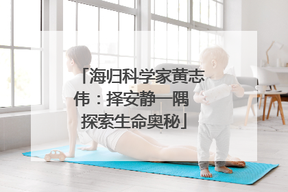 海归科学家黄志伟：择安静一隅 探索生命奥秘
