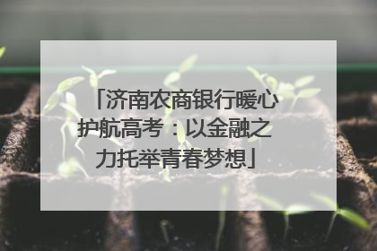 济南农商银行暖心护航高考：以金融之力托举青春梦想