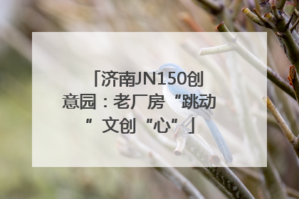 济南JN150创意园：老厂房“跳动”文创“心”