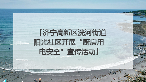 济宁高新区洸河街道阳光社区开展“厨房用电安全”宣传活动