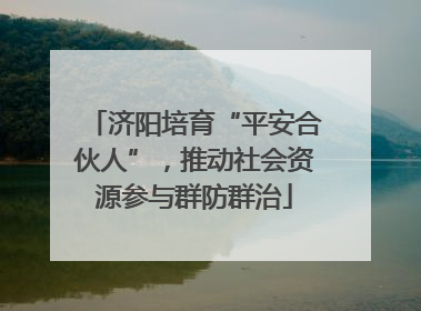 济阳培育“平安合伙人”，推动社会资源参与群防群治