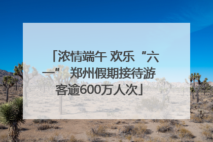 浓情端午 欢乐“六一” 郑州假期接待游客逾600万人次