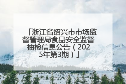 浙江省绍兴市市场监督管理局食品安全监督抽检信息公告（2025年第3期）