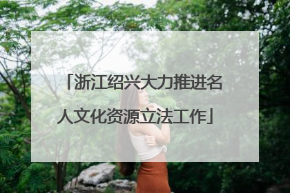 浙江绍兴大力推进名人文化资源立法工作