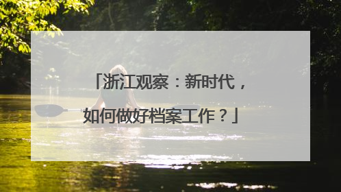浙江观察：新时代，如何做好档案工作？