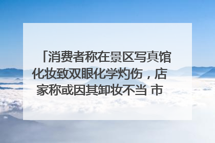 消费者称在景区写真馆化妆致双眼化学灼伤，店家称或因其卸妆不当 市场监管部门介入