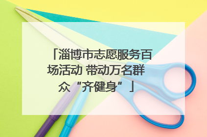 淄博市志愿服务百场活动 带动万名群众“齐健身”
