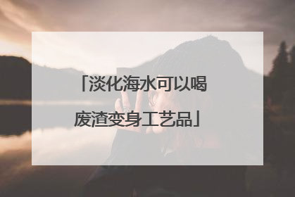 淡化海水可以喝 废渣变身工艺品