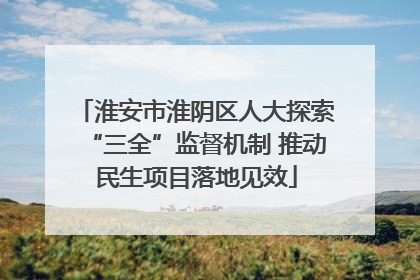 淮安市淮阴区人大探索“三全”监督机制 推动民生项目落地见效