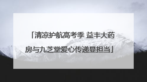 清凉护航高考季 益丰大药房与九芝堂爱心传递显担当