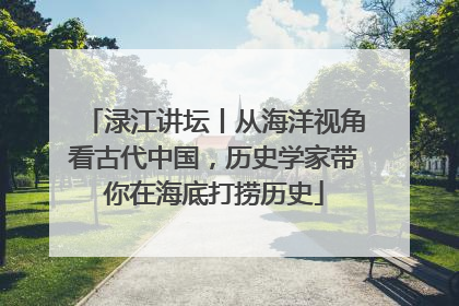 渌江讲坛丨从海洋视角看古代中国，历史学家带你在海底打捞历史