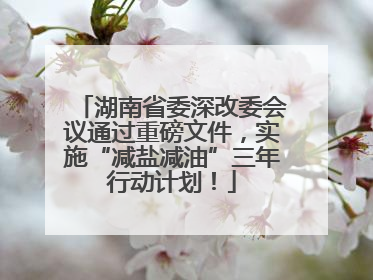 湖南省委深改委会议通过重磅文件，实施“减盐减油”三年行动计划！