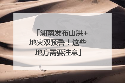 湖南发布山洪+地灾双预警！这些地方需要注意