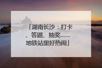 湖南长沙：打卡、答题、抽奖……地铁站里好热闹