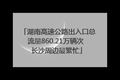 湖南高速公路出入口总流量860.21万辆次 长沙周边最繁忙