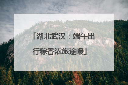 湖北武汉：端午出行粽香浓旅途暖