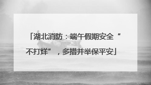 湖北消防：端午假期安全“不打烊”，多措并举保平安