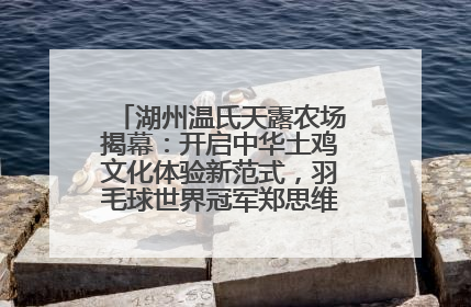湖州温氏天露农场揭幕：开启中华土鸡文化体验新范式，羽毛球世界冠军郑思维助力品牌兴农