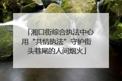 湘口街综合执法中心用“共情执法”守护街头巷尾的人间烟火