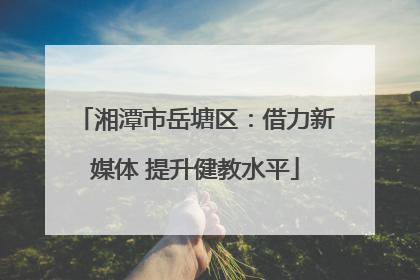 湘潭市岳塘区：借力新媒体 提升健教水平