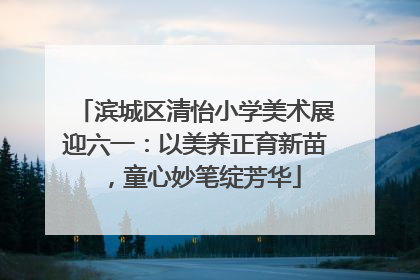 滨城区清怡小学美术展迎六一：以美养正育新苗，童心妙笔绽芳华