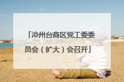 漳州台商区党工委委员会（扩大）会召开