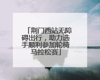 荆门西站无障碍出行，助力选手顺利参加轮椅马拉松赛