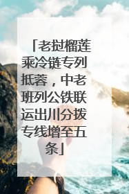 老挝榴莲乘冷链专列抵蓉，中老班列公铁联运出川分拨专线增至五条