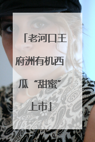 老河口王府洲有机西瓜“甜蜜”上市