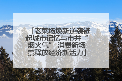 老菜场焕新逆袭链起城市记忆与市井“烟火气” 消费新场景释放经济新活力