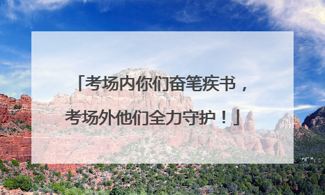 考场内你们奋笔疾书，考场外他们全力守护！