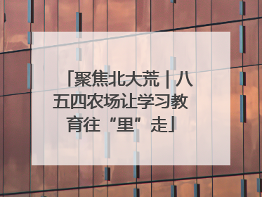 聚焦北大荒｜八五四农场让学习教育往“里”走