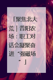 聚焦北大荒｜普阳农场：职工对话会凝聚奋进“强磁场”