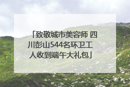 致敬城市美容师 四川彭山544名环卫工人收到端午大礼包