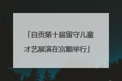 自贡第十届留守儿童才艺展演在富顺举行