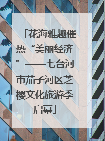 花海雅趣催热“美丽经济”——七台河市茄子河区芝樱文化旅游季启幕