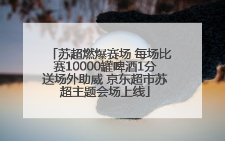 苏超燃爆赛场 每场比赛10000罐啤酒1分送场外助威 京东超市苏超主题会场上线