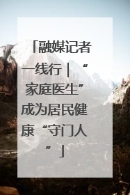 融媒记者一线行｜“家庭医生”成为居民健康“守门人”