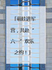 萌娃进军营，共赴“六一”欢乐之约！