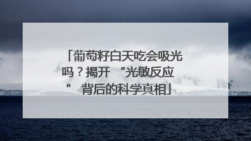 葡萄籽白天吃会吸光吗？揭开 “光敏反应” 背后的科学真相