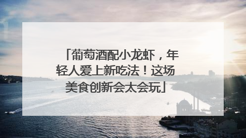 葡萄酒配小龙虾，年轻人爱上新吃法！这场美食创新会太会玩