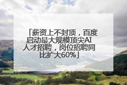 薪资上不封顶，百度启动最大规模顶尖AI人才招聘，岗位招聘同比扩大60%
