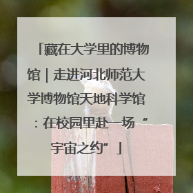 藏在大学里的博物馆｜走进河北师范大学博物馆天地科学馆：在校园里赴一场“宇宙之约”