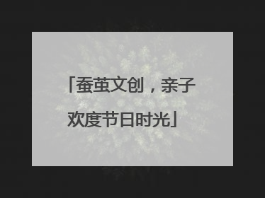 蚕茧文创，亲子欢度节日时光