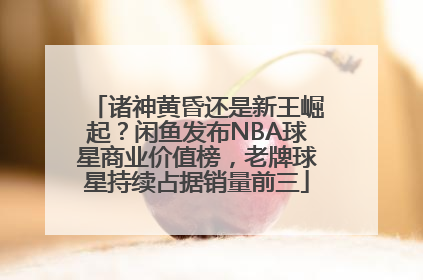 诸神黄昏还是新王崛起？闲鱼发布NBA球星商业价值榜，老牌球星持续占据销量前三